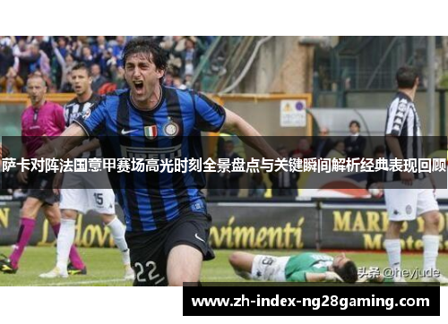 萨卡对阵法国意甲赛场高光时刻全景盘点与关键瞬间解析经典表现回顾