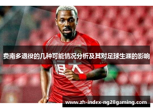 费南多退役的几种可能情况分析及其对足球生涯的影响