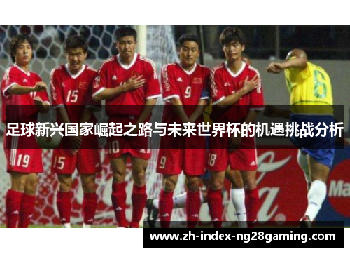 足球新兴国家崛起之路与未来世界杯的机遇挑战分析