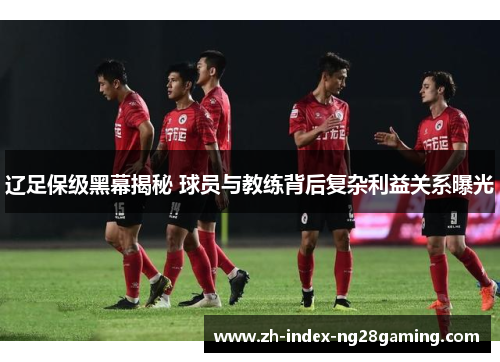 辽足保级黑幕揭秘 球员与教练背后复杂利益关系曝光