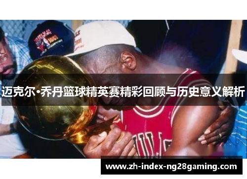 迈克尔·乔丹篮球精英赛精彩回顾与历史意义解析