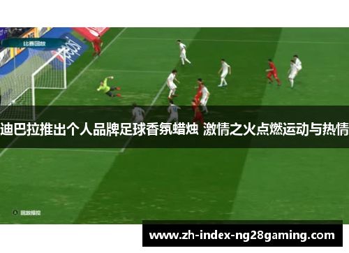 迪巴拉推出个人品牌足球香氛蜡烛 激情之火点燃运动与热情