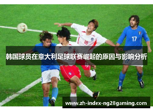 韩国球员在意大利足球联赛崛起的原因与影响分析