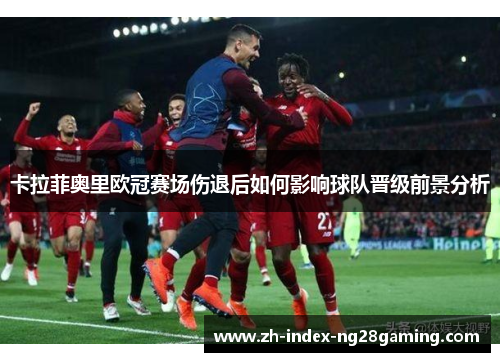 卡拉菲奥里欧冠赛场伤退后如何影响球队晋级前景分析