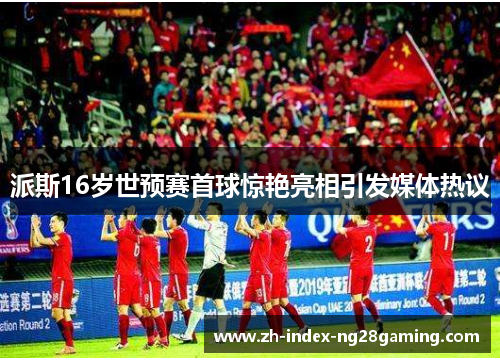 派斯16岁世预赛首球惊艳亮相引发媒体热议 派斯16岁世预赛首球惊艳亮相引发媒体热议