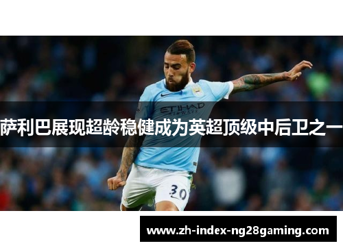 萨利巴展现超龄稳健成为英超顶级中后卫之一