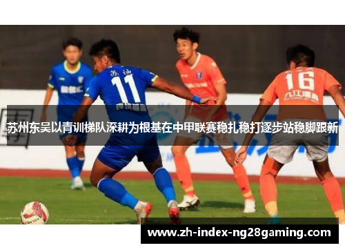 苏州东吴以青训梯队深耕为根基在中甲联赛稳扎稳打逐步站稳脚跟新 苏州东吴以青训梯队深耕为根基在中甲联赛稳扎稳打逐步站稳脚跟新
