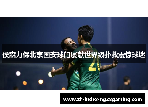 侯森力保北京国安球门屡献世界级扑救震惊球迷