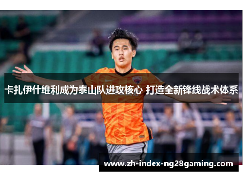 卡扎伊什维利成为泰山队进攻核心 打造全新锋线战术体系