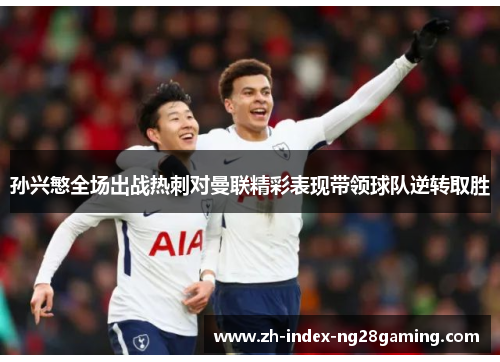 孙兴慜全场出战热刺对曼联精彩表现带领球队逆转取胜 孙兴慜全场出战热刺对曼联精彩表现带领球队逆转取胜