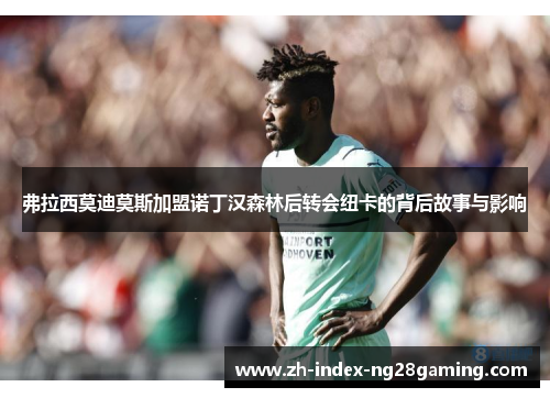 弗拉西莫迪莫斯加盟诺丁汉森林后转会纽卡的背后故事与影响 弗拉西莫迪莫斯加盟诺丁汉森林后转会纽卡的背后故事与影响