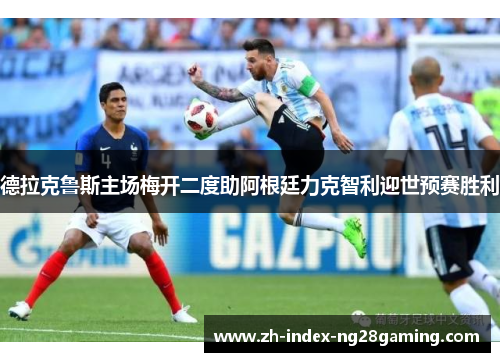 德拉克鲁斯主场梅开二度助阿根廷力克智利迎世预赛胜利 德拉克鲁斯主场梅开二度助阿根廷力克智利迎世预赛胜利